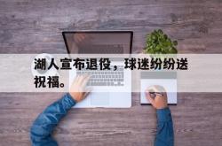 乐动官方网址-湖人宣布退役，球迷纷纷送祝福。