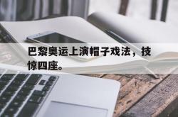 乐动官方网址-巴黎奥运上演帽子戏法，技惊四座。