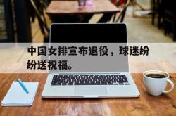 乐动官方网址-中国女排宣布退役，球迷纷纷送祝福。