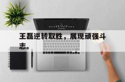 乐动体育下载-王磊逆转取胜，展现顽强斗志。