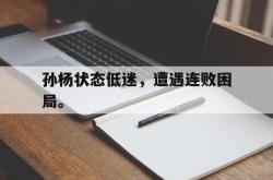 乐动体育APP下载-孙杨状态低迷，遭遇连败困局。