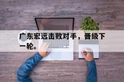 乐动在线平台-广东宏远击败对手，晋级下一轮。