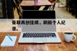 乐动体育APP下载-曼联再创佳绩，刷新个人纪录。