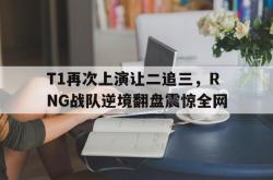乐动在线平台-T1再次上演让二追三，RNG战队逆境翻盘震惊全网