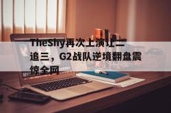 乐动官方网址-TheShy再次上演让二追三，G2战队逆境翻盘震惊全网
