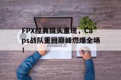 乐动体育APP下载-FPX经典镜头重现，Caps战队重回巅峰燃爆全场！