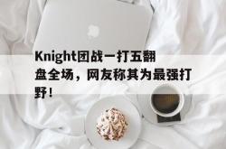 乐动体育APP下载-Knight团战一打五翻盘全场，网友称其为最强打野！