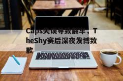 乐动在线平台-Caps失误导致翻车，TheShy赛后深夜发博致歉