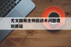 乐动体育下载-尤文图斯主帅因战术问题遭到质疑