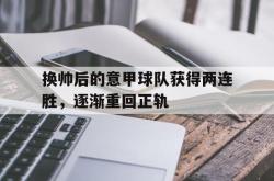 乐动体育APP下载-换帅后的意甲球队获得两连胜，逐渐重回正轨
