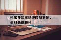 乐动体育下载-科尔多瓦主场逆转赫罗纳，豪取关键胜利