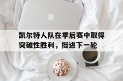 乐动官方网址-凯尔特人队在季后赛中取得突破性胜利，挺进下一轮