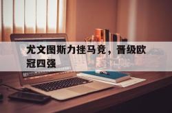 乐动体育APP下载-尤文图斯力挫马竞，晋级欧冠四强