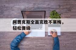乐动体育APP下载-阿贾克斯全面完胜不莱梅，轻松晋级