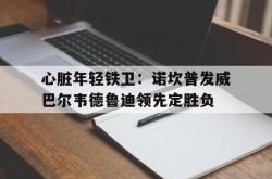 乐动在线平台-心脏年轻铁卫：诺坎普发威巴尔韦德鲁迪领先定胜负