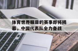 乐动体育APP下载-体育世界瞩目的赛事即将揭幕，中国代表队全力备战