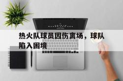 乐动体育APP下载-热火队球员因伤离场，球队陷入困境