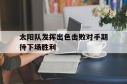 乐动官方网址-太阳队发挥出色击败对手期待下场胜利