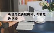 乐动在线平台-新疆男篮再度失利，排名急剧下滑