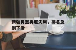 乐动在线平台-新疆男篮再度失利，排名急剧下滑