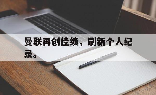 乐动在线平台-曼联再创佳绩，刷新个人纪录。