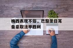 乐动体育下载-梅西表现不俗，巴黎圣日耳曼豪取法甲胜利