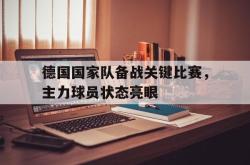 乐动体育下载-德国国家队备战关键比赛，主力球员状态亮眼