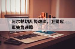 乐动在线平台-阿尔帕切乱势难续，卫冕冠军失势速降