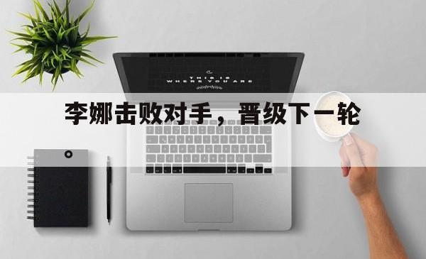 乐动体育下载-李娜击败对手，晋级下一轮。
