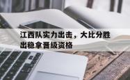 乐动体育下载-江西队实力出击，大比分胜出稳拿晋级资格
