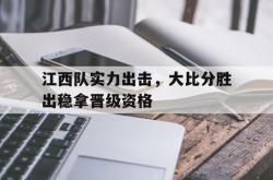 乐动体育下载-江西队实力出击，大比分胜出稳拿晋级资格