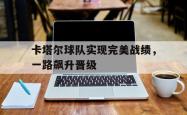 乐动在线平台-卡塔尔球队实现完美战绩，一路飙升晋级