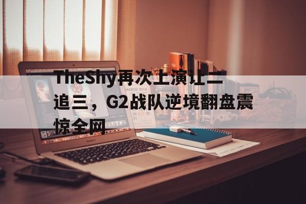 TheShy再次上演让二追三，G2战队逆境翻盘震惊全网