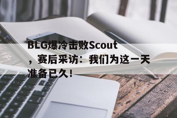 BLG爆冷击败Scout，赛后采访：我们为这一天准备已久！