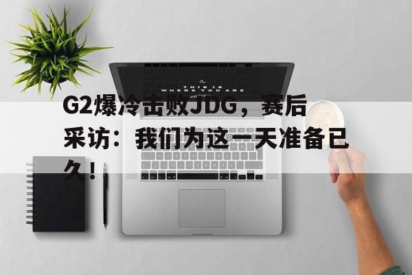 G2爆冷击败JDG，赛后采访：我们为这一天准备已久！