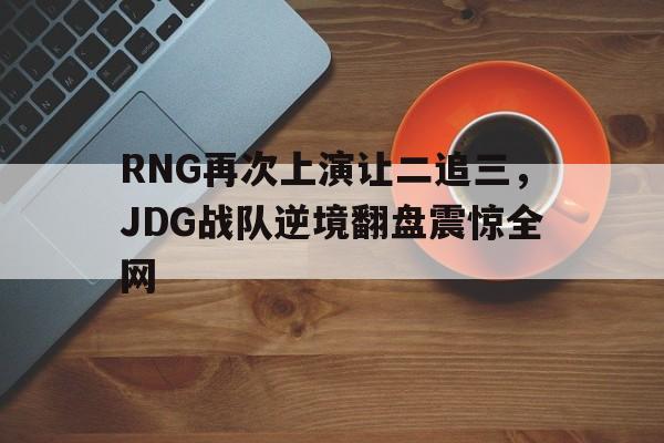 RNG再次上演让二追三，JDG战队逆境翻盘震惊全网