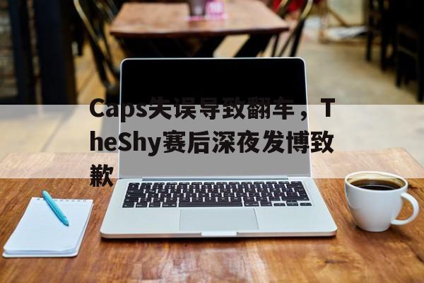 Caps失误导致翻车，TheShy赛后深夜发博致歉