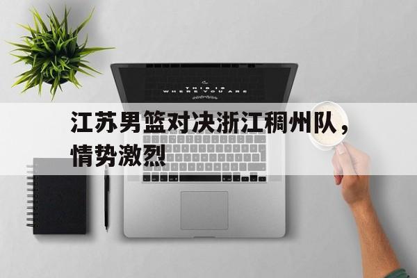 江苏男篮对决浙江稠州队，情势激烈