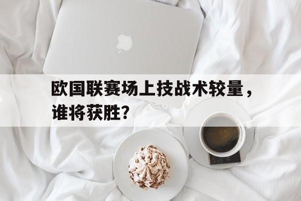 欧国联赛场上技战术较量，谁将获胜？