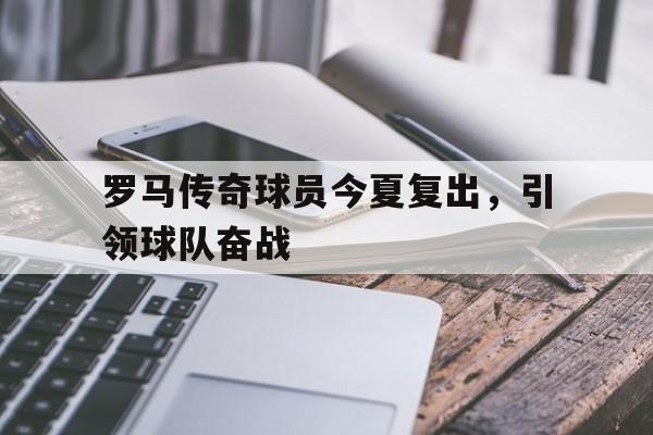 罗马传奇球员今夏复出，引领球队奋战