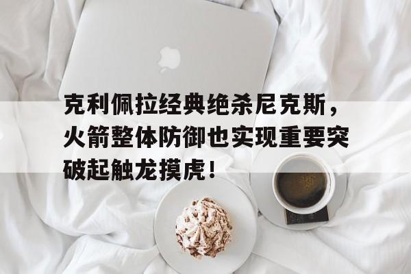 克利佩拉经典绝杀尼克斯，火箭整体防御也实现重要突破起触龙摸虎！