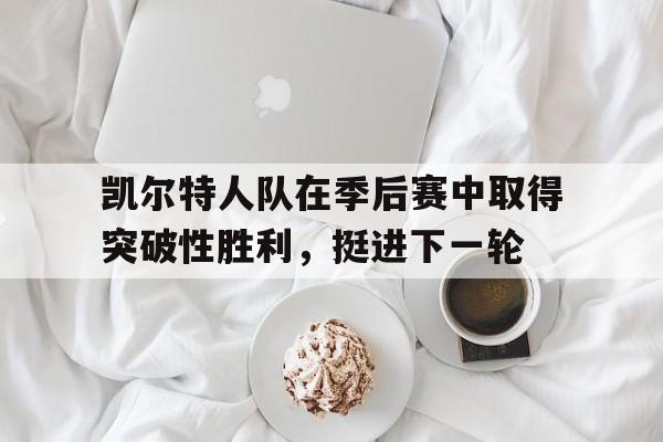 凯尔特人队在季后赛中取得突破性胜利，挺进下一轮