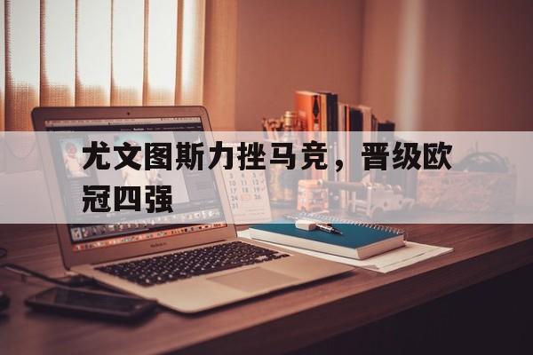 尤文图斯力挫马竞，晋级欧冠四强