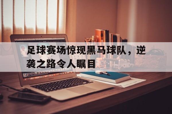足球赛场惊现黑马球队，逆袭之路令人瞩目