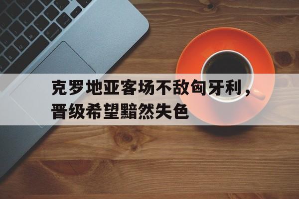 克罗地亚客场不敌匈牙利，晋级希望黯然失色
