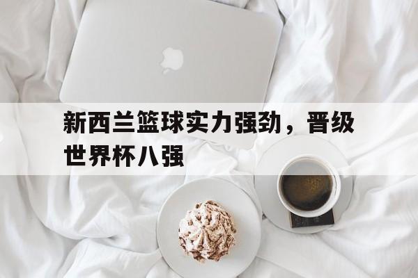 新西兰篮球实力强劲，晋级世界杯八强
