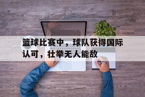 篮球比赛中，球队获得国际认可，壮举无人能敌